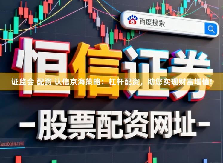 证监会 配资 认信京海策略：杠杆配资，助您实现财富增值!