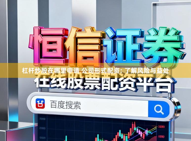 杠杆炒股在哪里申请 公司形式配资: 了解风险与益处