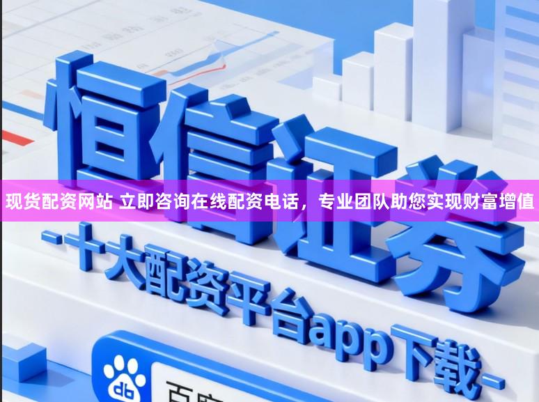 现货配资网站 立即咨询在线配资电话，专业团队助您实现财富增值