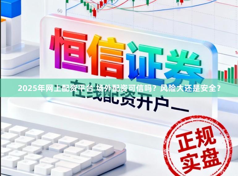 2025年网上配资平台 场外配资可信吗？风险大还是安全？