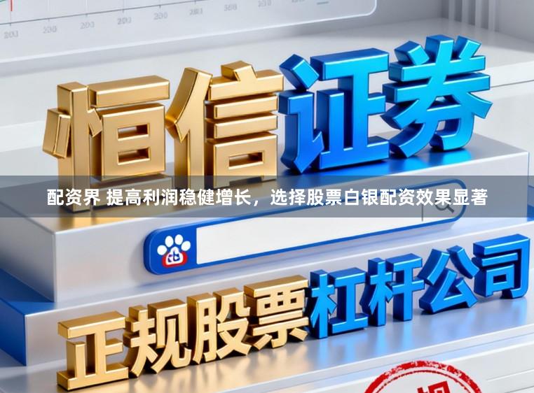 配资界 提高利润稳健增长，选择股票白银配资效果显著