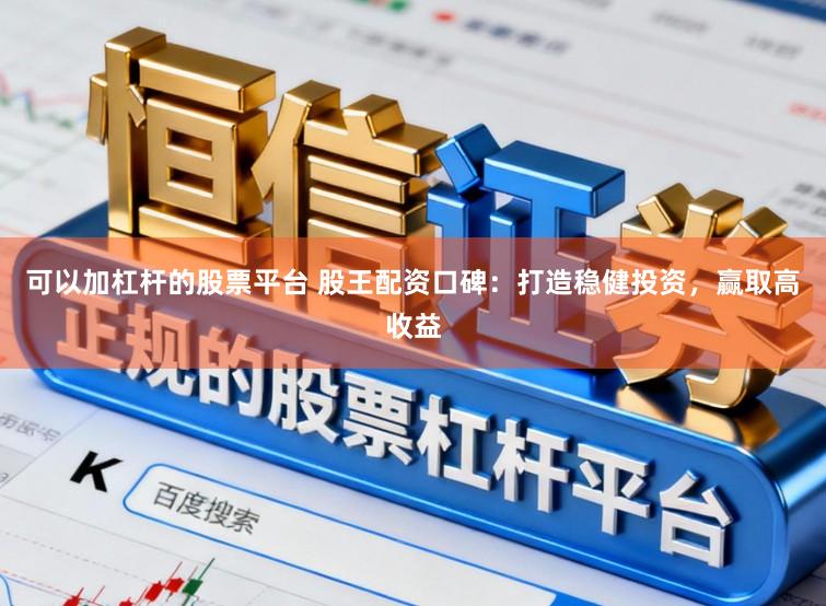 可以加杠杆的股票平台 股王配资口碑：打造稳健投资，赢取高收益