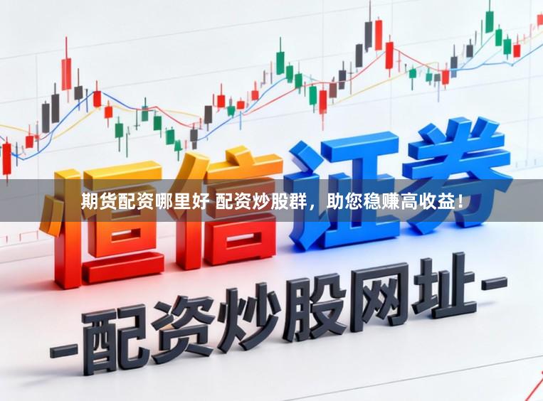 期货配资哪里好 配资炒股群，助您稳赚高收益！