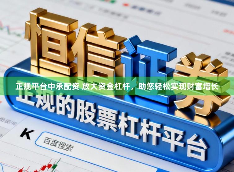 正规平台中承配资 放大资金杠杆，助您轻松实现财富增长