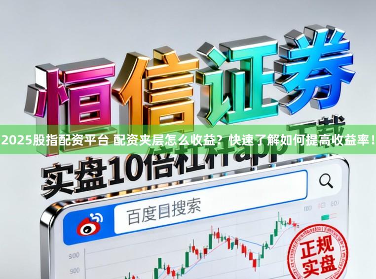 2025股指配资平台 配资夹层怎么收益？快速了解如何提高收益率！