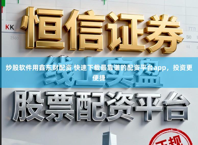 炒股软件用鑫东财配资 快速下载最靠谱的配资平台app，投资更便捷