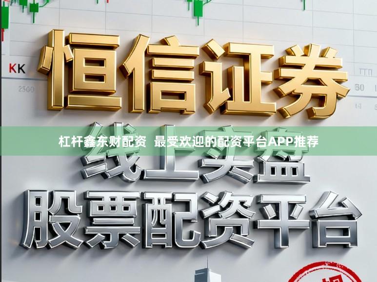 杠杆鑫东财配资  最受欢迎的配资平台APP推荐