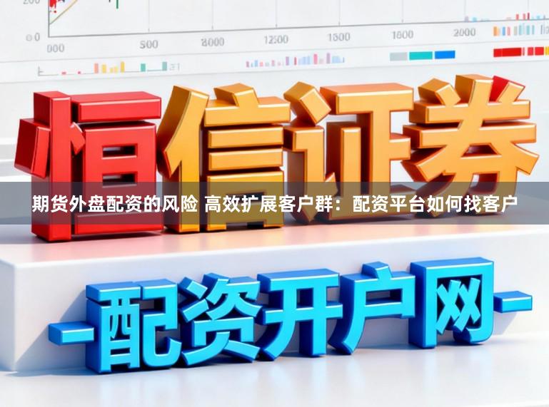 期货外盘配资的风险 高效扩展客户群：配资平台如何找客户