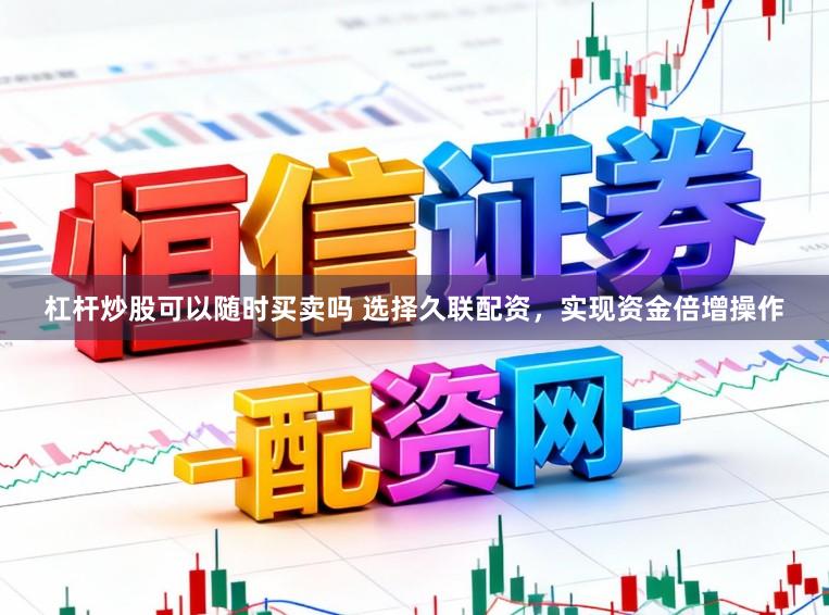 杠杆炒股可以随时买卖吗 选择久联配资，实现资金倍增操作