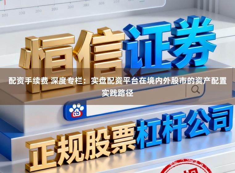 配资手续费 深度专栏：实盘配资平台在境内外股市的资产配置实践路径