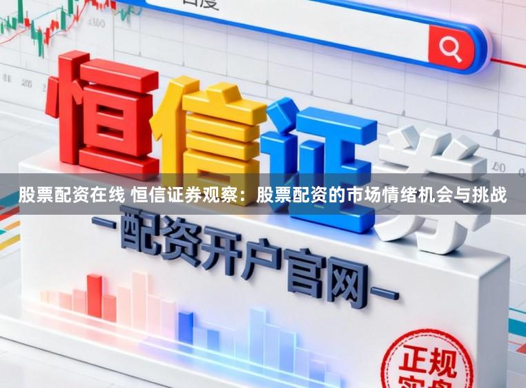 股票配资在线 恒信证券观察：股票配资的市场情绪机会与挑战