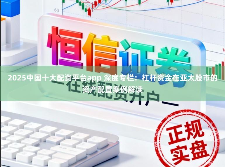 2025中国十大配资平台app 深度专栏：杠杆资金在亚太股市的资产配置案例解读