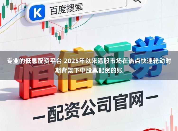专业的低息配资平台 2025年以来港股市场在热点快速轮动时期背景下中股票配资的账