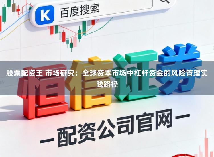 股票配资王 市场研究：全球资本市场中杠杆资金的风险管理实践路径