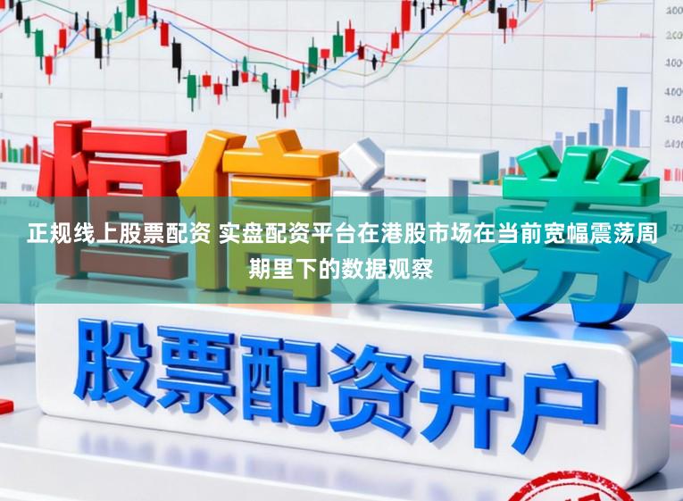 正规线上股票配资 实盘配资平台在港股市场在当前宽幅震荡周期里下的数据观察