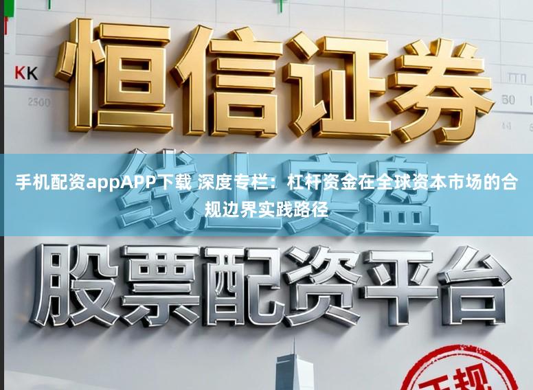 手机配资appAPP下载 深度专栏：杠杆资金在全球资本市场的合规边界实践路径