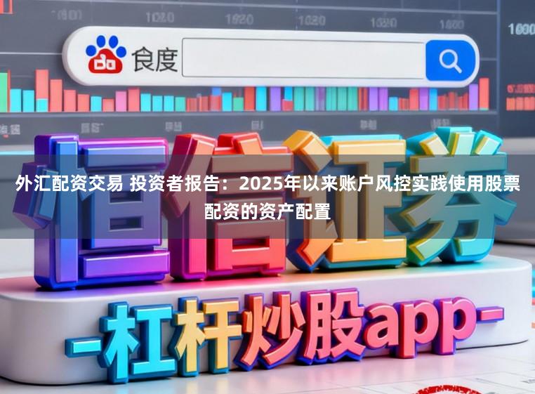 外汇配资交易 投资者报告:2025年以来账户风控实践使用股票配资的资产配置