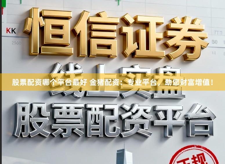 股票配资哪个平台最好 金猪配资：专业平台，助您财富增值！