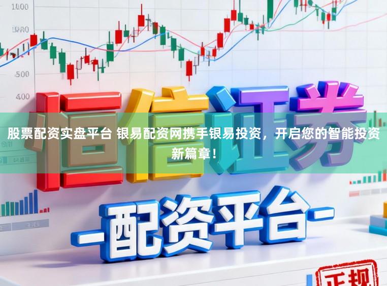 股票配资实盘平台 银易配资网携手银易投资，开启您的智能投资新篇章！