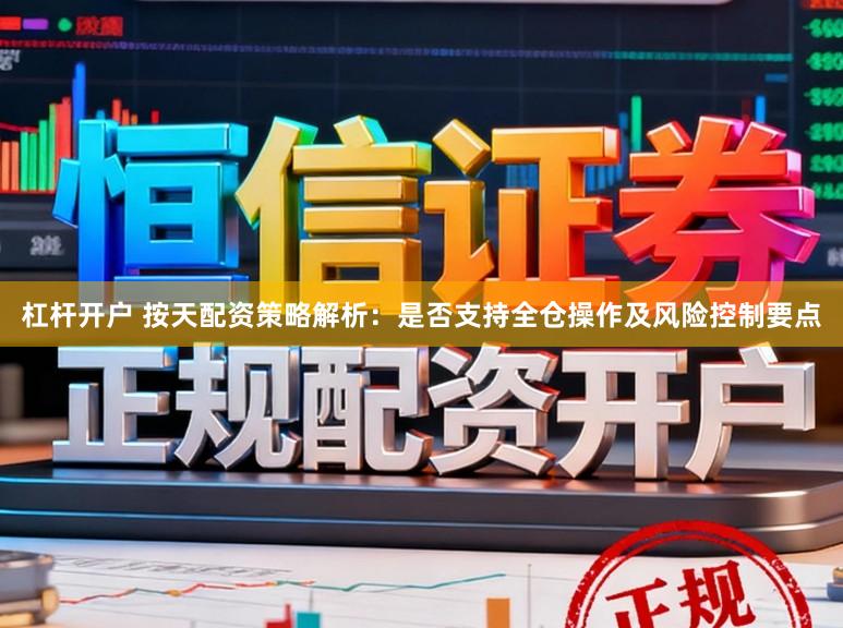 杠杆开户 按天配资策略解析：是否支持全仓操作及风险控制要点