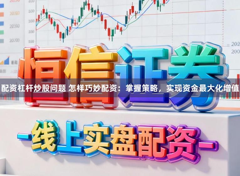 配资杠杆炒股问题 怎样巧妙配资：掌握策略，实现资金最大化增值