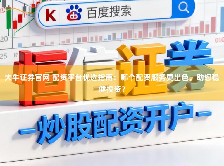 大牛证券官网 配资平台优选指南：哪个配资服务更出色，助您稳健投资？
