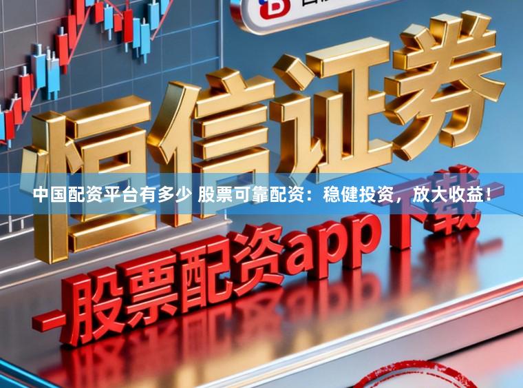 中国配资平台有多少 股票可靠配资：稳健投资，放大收益！