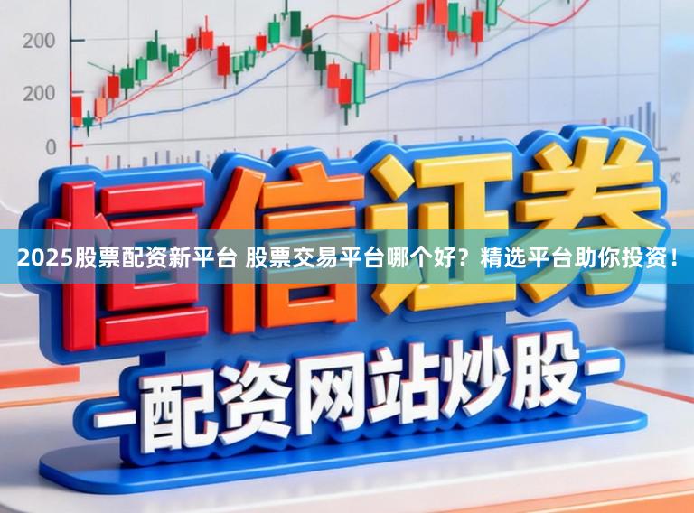 2025股票配资新平台 股票交易平台哪个好？精选平台助你投资！