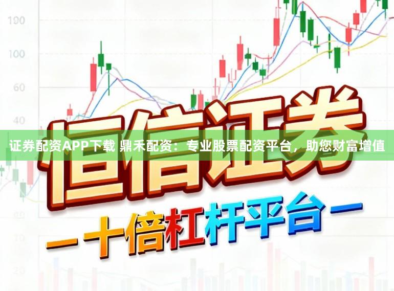 证券配资APP下载 鼎禾配资：专业股票配资平台，助您财富增值
