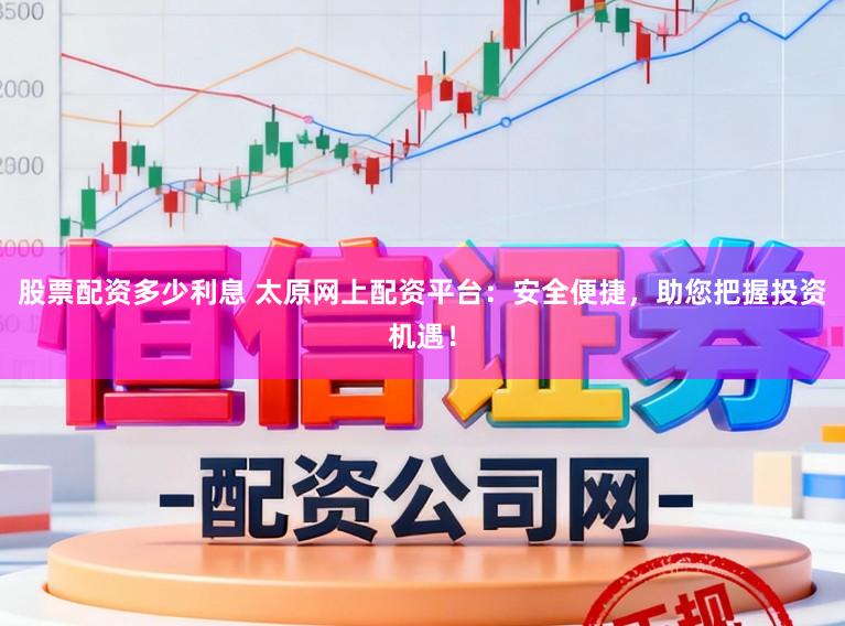 股票配资多少利息 太原网上配资平台：安全便捷，助您把握投资机遇！
