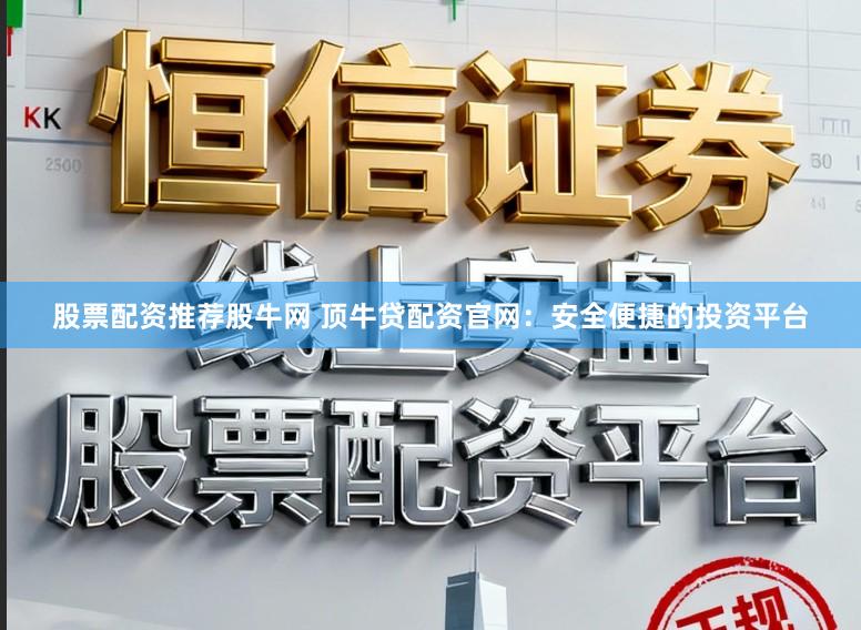 股票配资推荐股牛网 顶牛贷配资官网：安全便捷的投资平台
