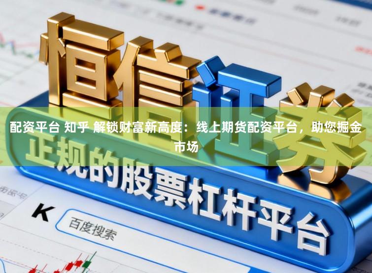 配资平台 知乎 解锁财富新高度：线上期货配资平台，助您掘金市场