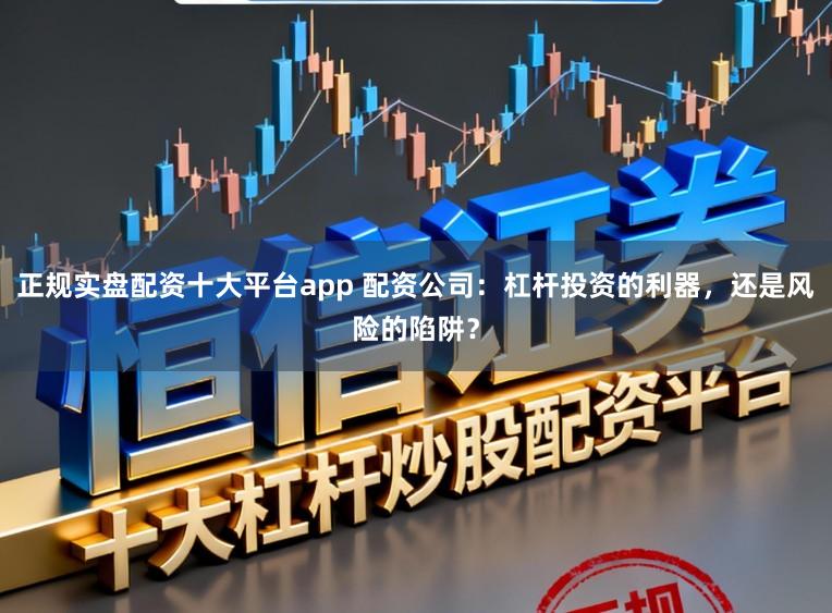 正规实盘配资十大平台app 配资公司:杠杆投资的利器,还是风险的陷阱?
