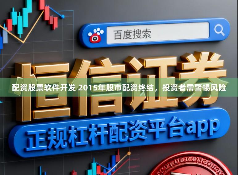 配资股票软件开发 2015年股市配资终结，投资者需警惕风险