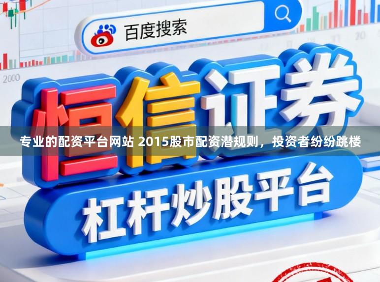 专业的配资平台网站 2015股市配资潜规则，投资者纷纷跳楼