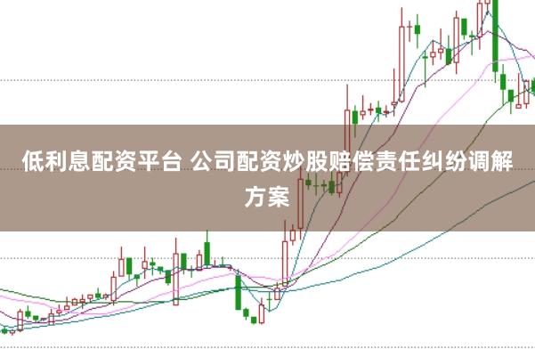 低利息配资平台 公司配资炒股赔偿责任纠纷调解方案