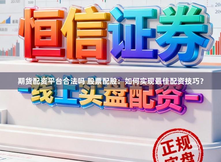 期货配资平台合法吗 股票配股：如何实现最佳配资技巧？