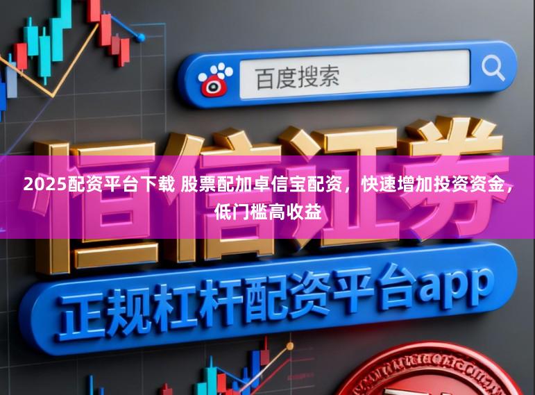 2025配资平台下载 股票配加卓信宝配资，快速增加投资资金，低门槛高收益