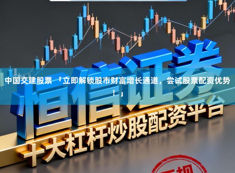 中国交建股票 「立即解锁股市财富增长通道，尝试股票配资优势！」