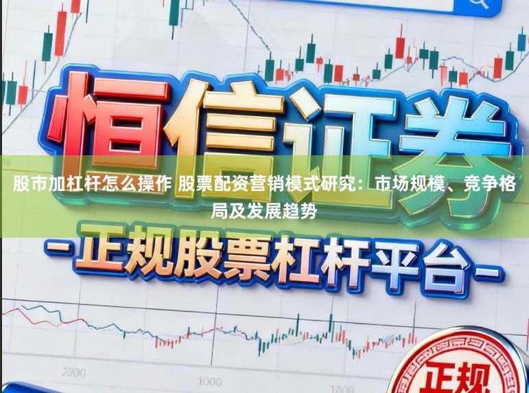 股市加杠杆怎么操作 股票配资营销模式研究：市场规模、竞争格局及发展趋势
