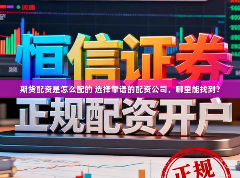 期货配资是怎么配的 选择靠谱的配资公司，哪里能找到？
