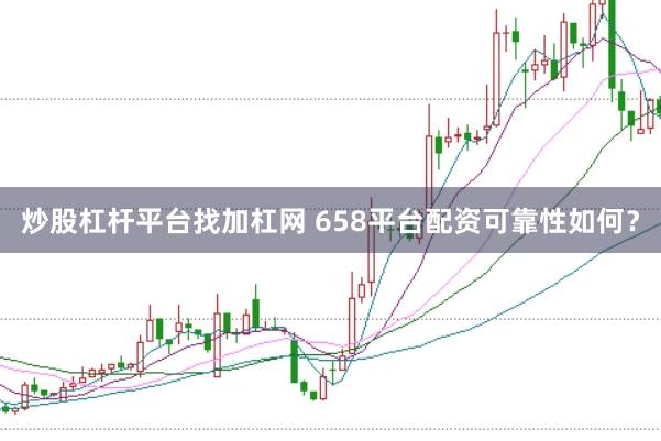炒股杠杆平台找加杠网 658平台配资可靠性如何？