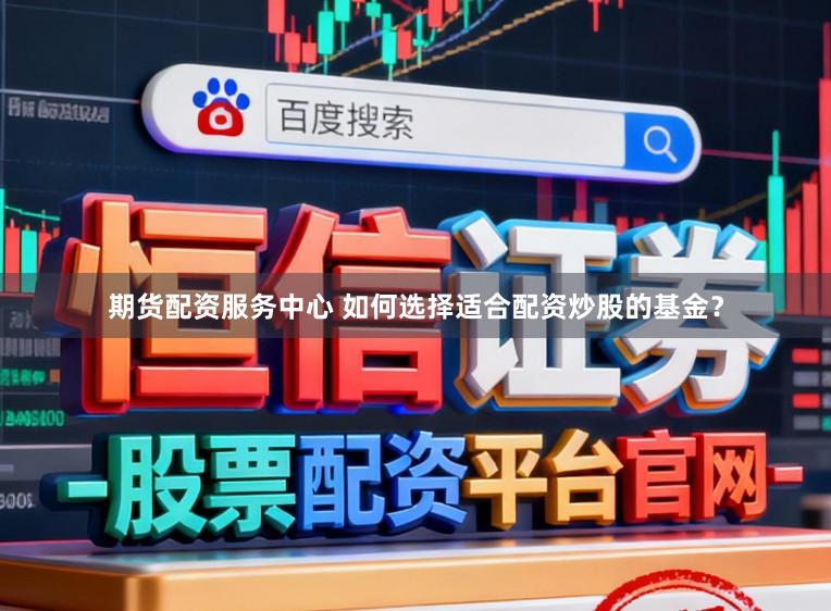 期货配资服务中心 如何选择适合配资炒股的基金？