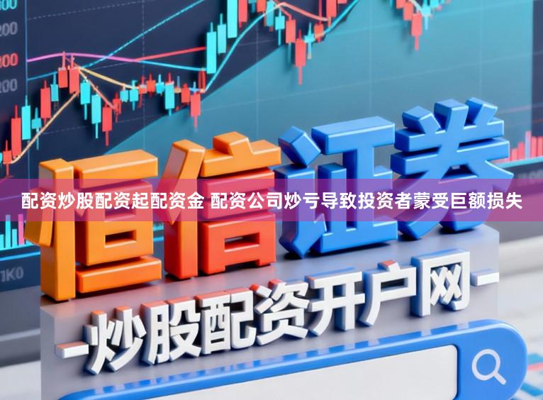 配资炒股配资起配资金 配资公司炒亏导致投资者蒙受巨额损失
