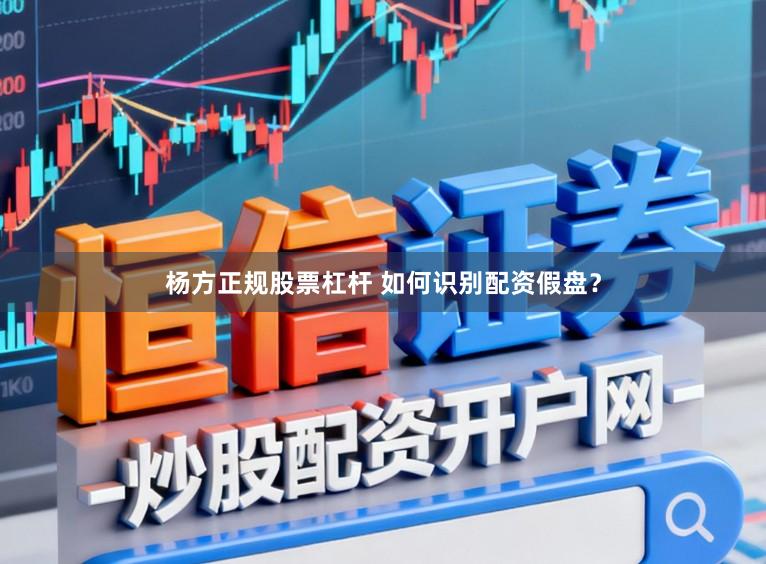杨方正规股票杠杆 如何识别配资假盘？