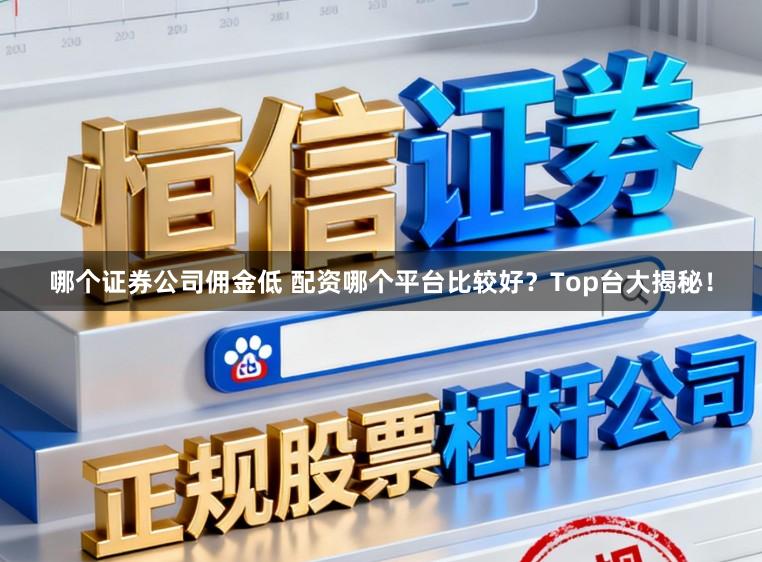 哪个证券公司佣金低 配资哪个平台比较好？Top台大揭秘！