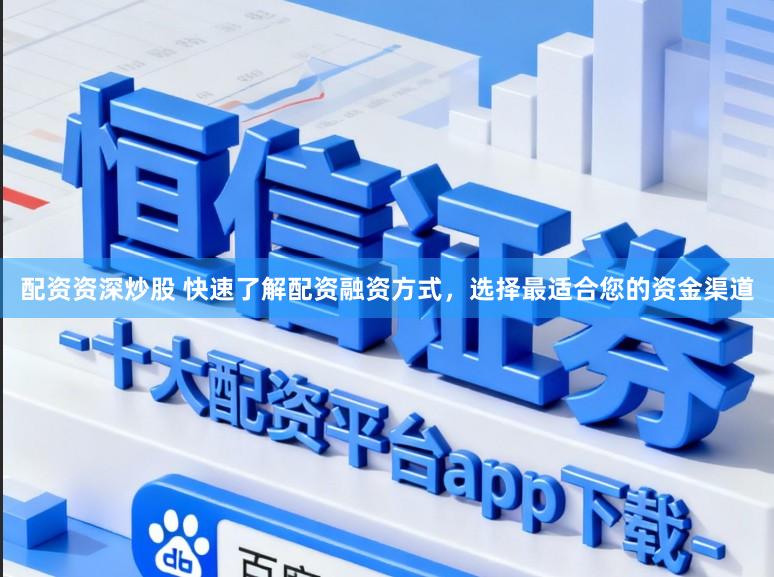配资资深炒股 快速了解配资融资方式，选择最适合您的资金渠道
