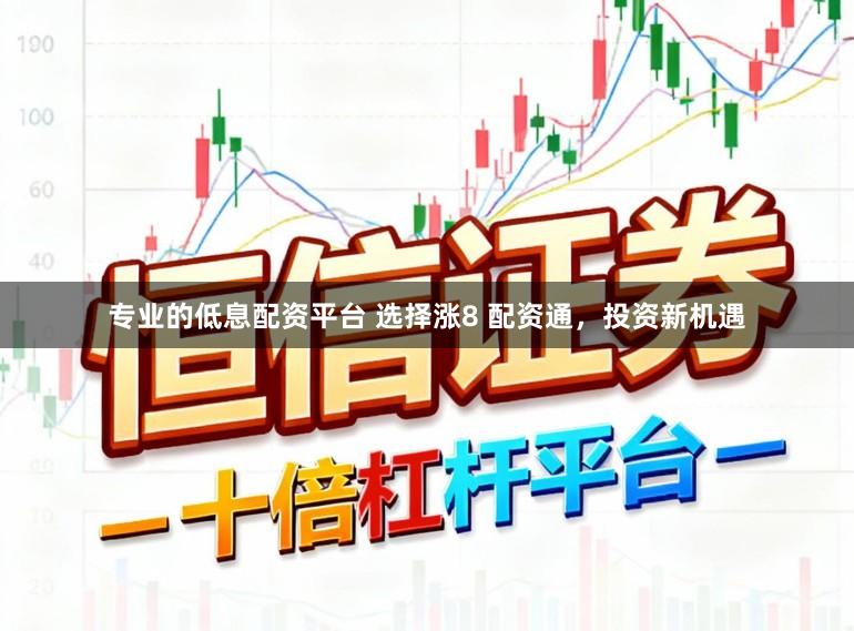 专业的低息配资平台 选择涨8 配资通,投资新机遇