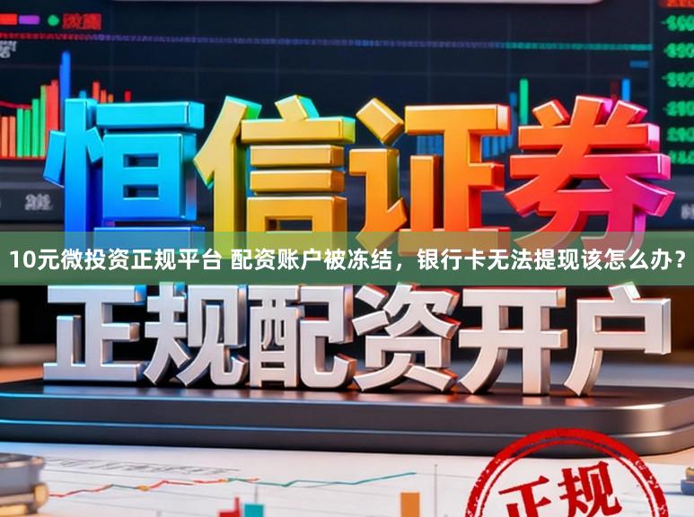 10元微投资正规平台 配资账户被冻结，银行卡无法提现该怎么办？