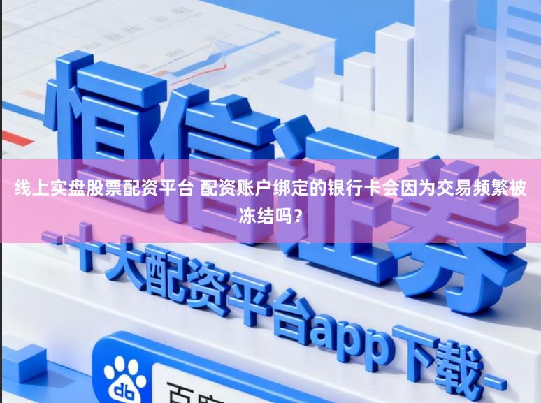 线上实盘股票配资平台 配资账户绑定的银行卡会因为交易频繁被冻结吗？